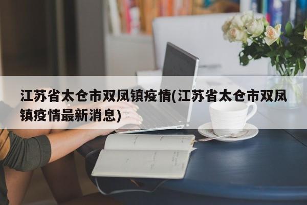 江苏省太仓市双凤镇疫情(江苏省太仓市双凤镇疫情最新消息)