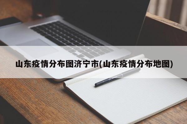 山东疫情分布图济宁市(山东疫情分布地图)