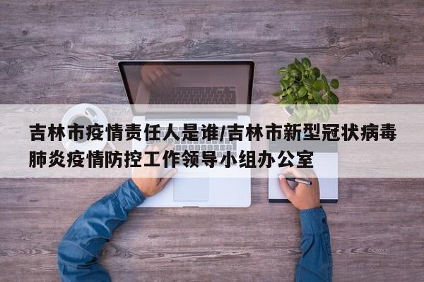 吉林市疫情责任人是谁/吉林市新型冠状病毒肺炎疫情防控工作领导小组办公室