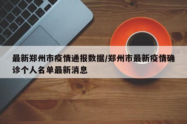 最新郑州市疫情通报数据/郑州市最新疫情确诊个人名单最新消息