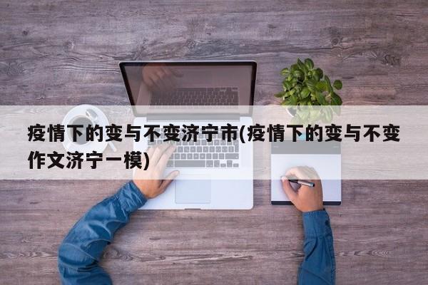 疫情下的变与不变济宁市(疫情下的变与不变作文济宁一模)