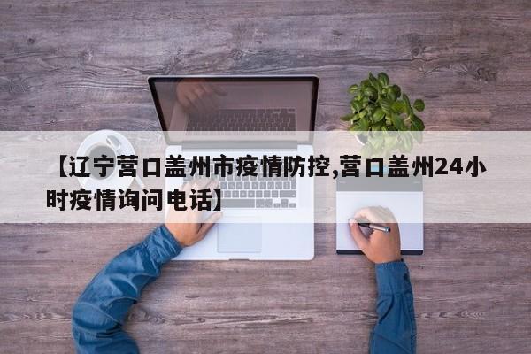 【辽宁营口盖州市疫情防控,营口盖州24小时疫情询问电话】