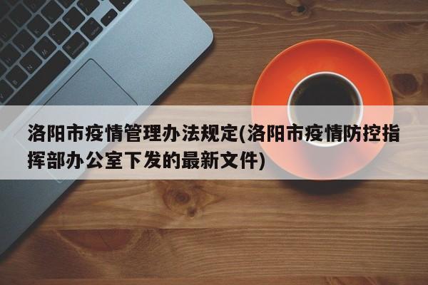 洛阳市疫情管理办法规定(洛阳市疫情防控指挥部办公室下发的最新文件)