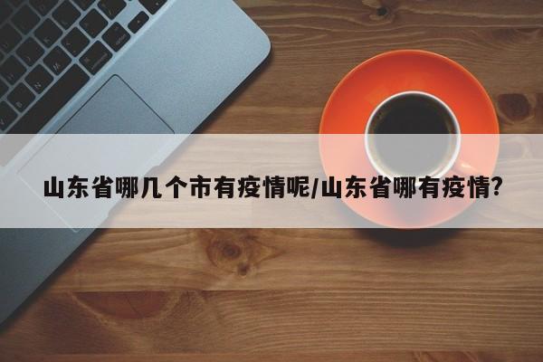 山东省哪几个市有疫情呢/山东省哪有疫情?