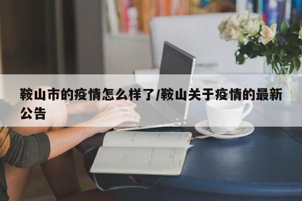 鞍山市的疫情怎么样了/鞍山关于疫情的最新公告