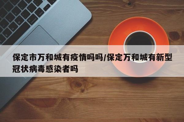保定市万和城有疫情吗吗/保定万和城有新型冠状病毒感染者吗