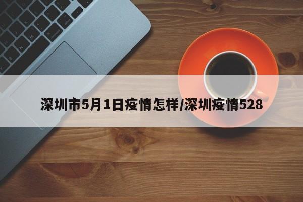 深圳市5月1日疫情怎样/深圳疫情528