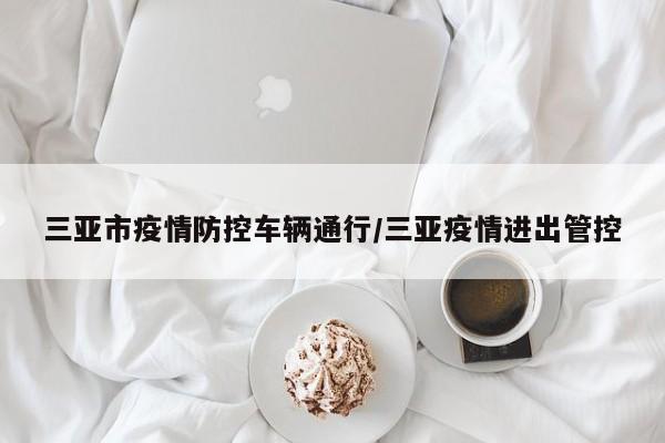 三亚市疫情防控车辆通行/三亚疫情进出管控