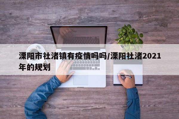 溧阳市社渚镇有疫情吗吗/溧阳社渚2021年的规划