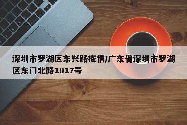 深圳市罗湖区东兴路疫情/广东省深圳市罗湖区东门北路1017号