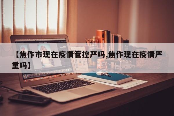 【焦作市现在疫情管控严吗,焦作现在疫情严重吗】
