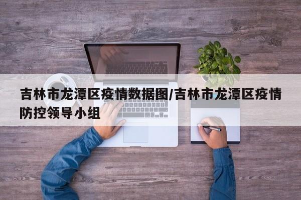 吉林市龙潭区疫情数据图/吉林市龙潭区疫情防控领导小组