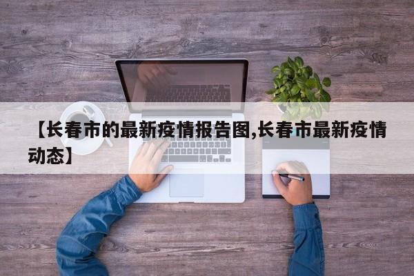 【长春市的最新疫情报告图,长春市最新疫情动态】