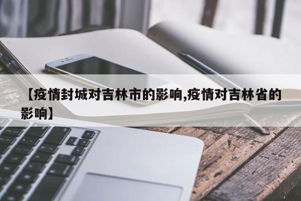 【疫情封城对吉林市的影响,疫情对吉林省的影响】