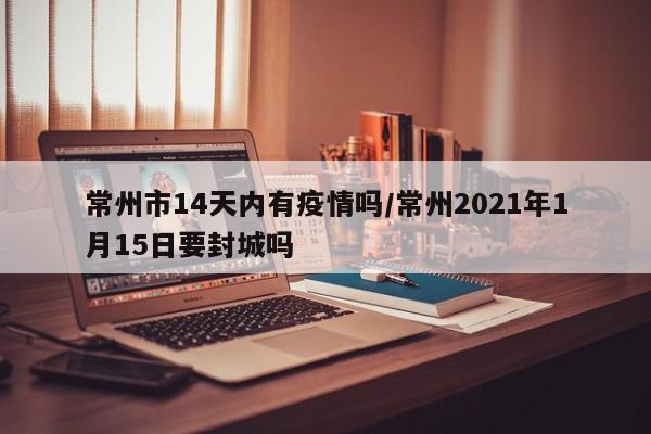 常州市14天内有疫情吗/常州2021年1月15日要封城吗