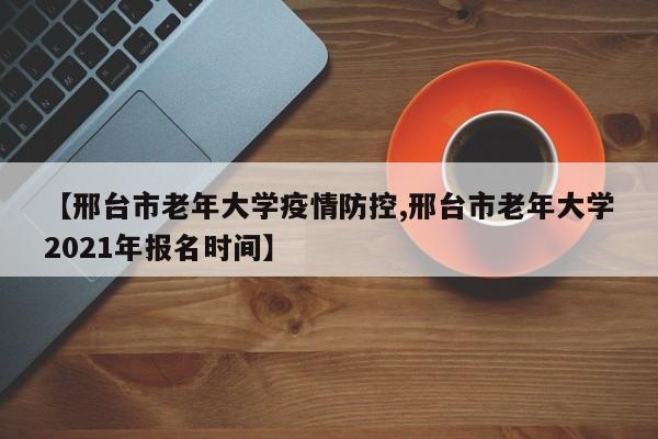 【邢台市老年大学疫情防控,邢台市老年大学2021年报名时间】