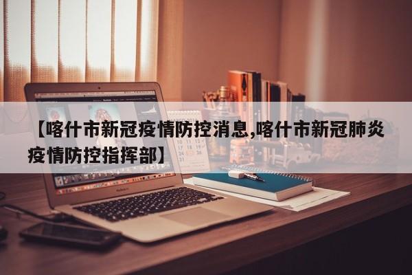 【喀什市新冠疫情防控消息,喀什市新冠肺炎疫情防控指挥部】
