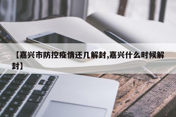 【嘉兴市防控疫情还几解封,嘉兴什么时候解封】