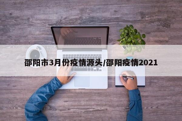 邵阳市3月份疫情源头/邵阳疫情2021