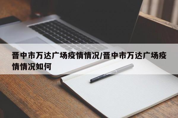 晋中市万达广场疫情情况/晋中市万达广场疫情情况如何