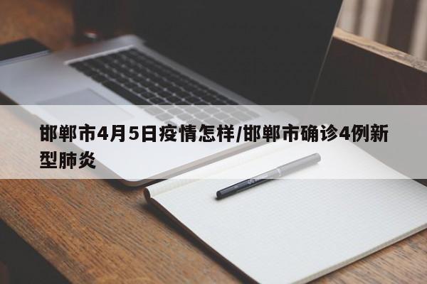 邯郸市4月5日疫情怎样/邯郸市确诊4例新型肺炎