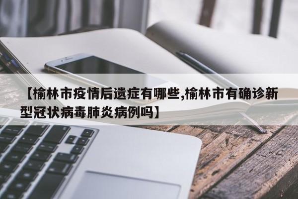 【榆林市疫情后遗症有哪些,榆林市有确诊新型冠状病毒肺炎病例吗】