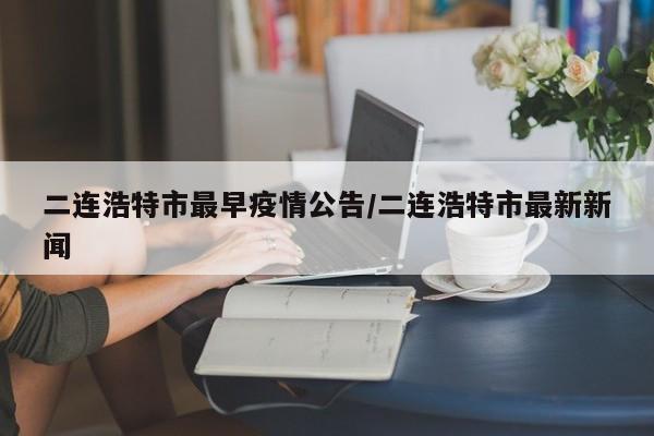 二连浩特市最早疫情公告/二连浩特市最新新闻