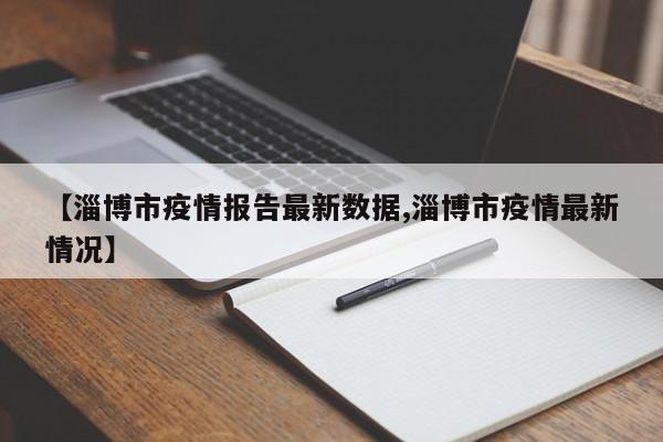 【淄博市疫情报告最新数据,淄博市疫情最新情况】