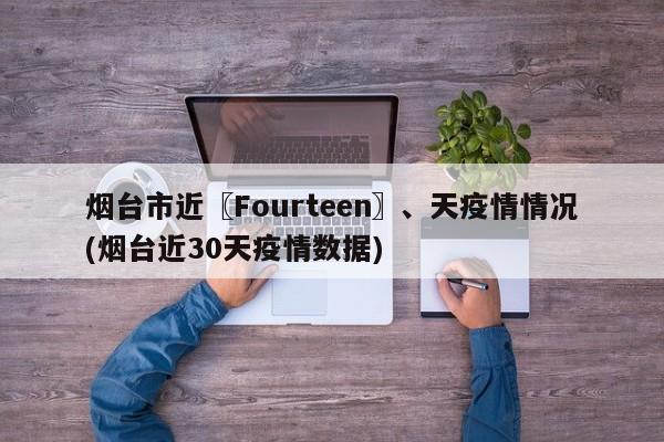 烟台市近〖Fourteen〗、天疫情情况(烟台近30天疫情数据)