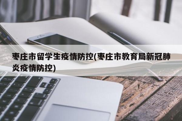 枣庄市留学生疫情防控(枣庄市教育局新冠肺炎疫情防控)