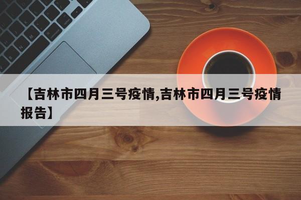 【吉林市四月三号疫情,吉林市四月三号疫情报告】