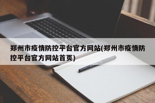 郑州市疫情防控平台官方网站(郑州市疫情防控平台官方网站首页)