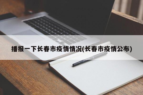 播报一下长春市疫情情况(长春市疫情公布)