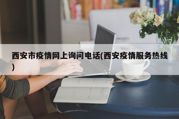 西安市疫情网上询问电话(西安疫情服务热线)