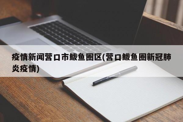 疫情新闻营口市鲅鱼圈区(营口鲅鱼圈新冠肺炎疫情)