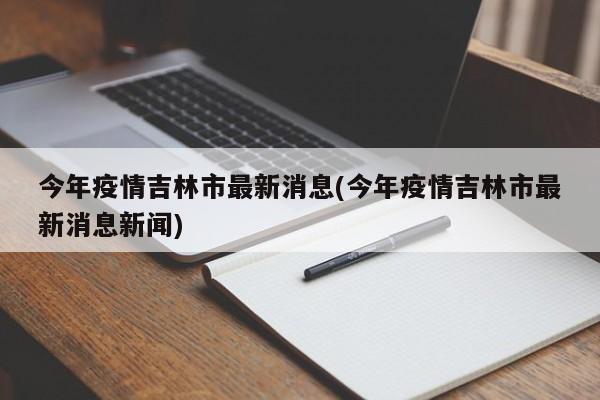 今年疫情吉林市最新消息(今年疫情吉林市最新消息新闻)