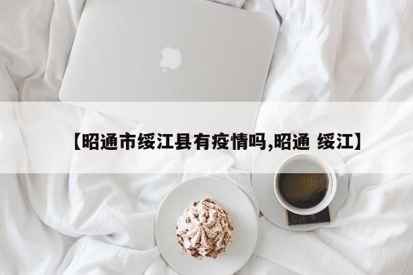 【昭通市绥江县有疫情吗,昭通 绥江】